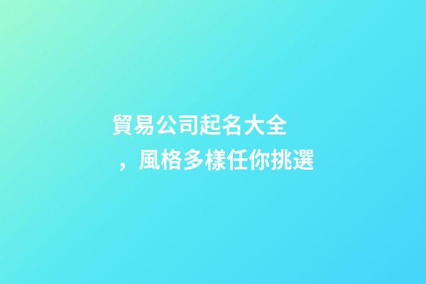 貿易公司起名大全，風格多樣任你挑選